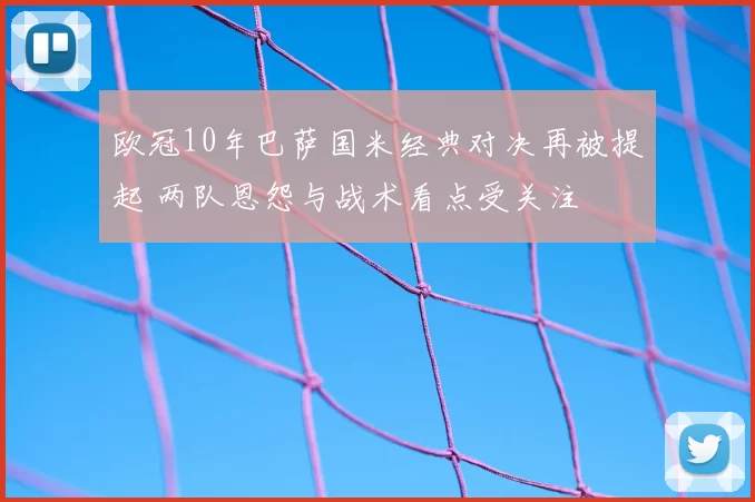 欧冠10年巴萨国米经典对决再被提起 两队恩怨与战术看点受关注