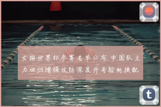 女排世界杯参赛名单公布 中国队主力回归增强攻防深度并考验轮换配置