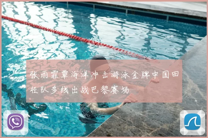 张雨霏覃海洋冲击游泳金牌中国田径队多线出战巴黎赛场