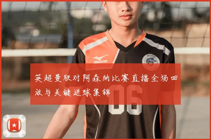 英超曼联对阿森纳比赛直播全场回放与关键进球集锦