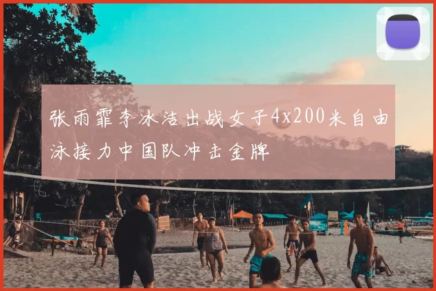 张雨霏李冰洁出战女子4x200米自由泳接力中国队冲击金牌
