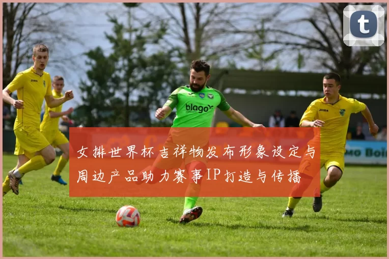 女排世界杯吉祥物发布形象设定与周边产品助力赛事IP打造与传播