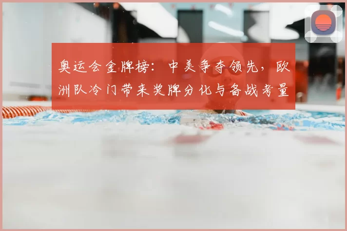 奥运会金牌榜:中美争夺领先,欧洲队冷门带来奖牌分化与备战考量