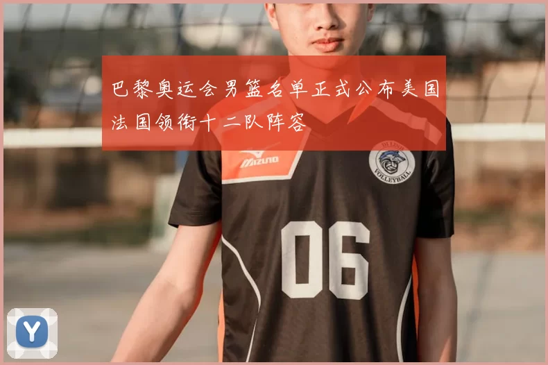 巴黎奥运会男篮名单正式公布美国法国领衔十二队阵容