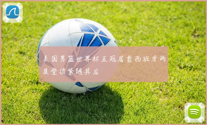 美国男篮世界杯五冠居首西班牙两度登顶紧随其后