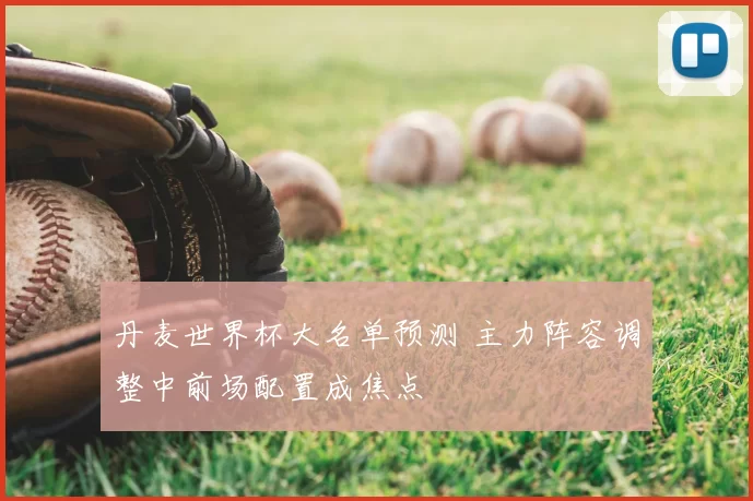 丹麦世界杯大名单预测 主力阵容调整中前场配置成焦点