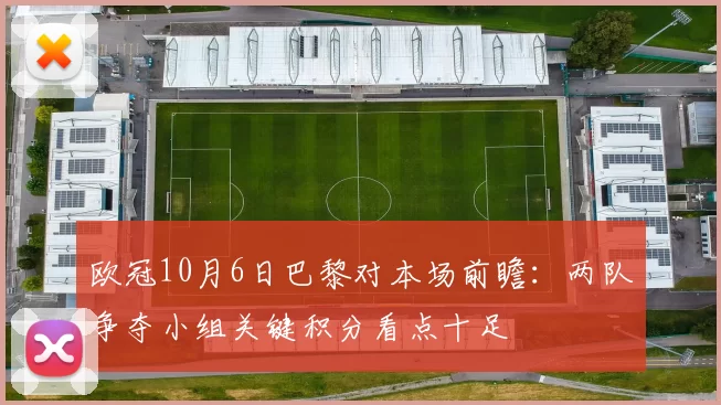 欧冠10月6日巴黎对本场前瞻:两队争夺小组关键积分看点十足