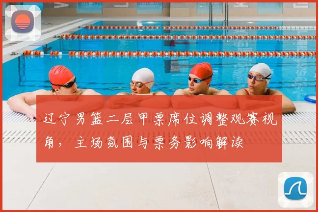 辽宁男篮二层甲票席位调整观赛视角，主场氛围与票务影响解读