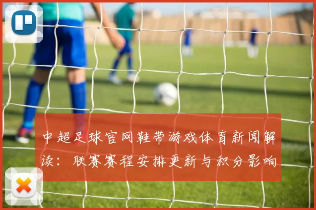 中超足球官网鞋带游戏体育新闻解读:联赛赛程安排更新与积分影响