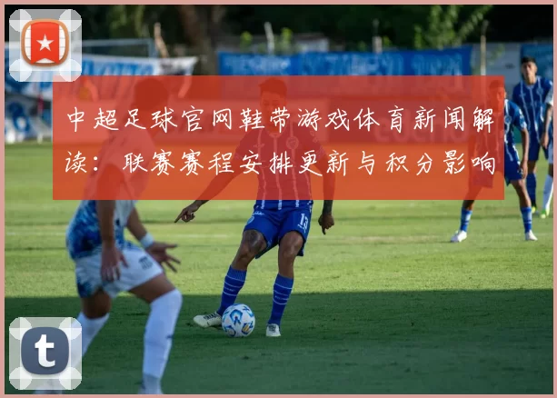 中超足球官网鞋带游戏体育新闻解读:联赛赛程安排更新与积分影响