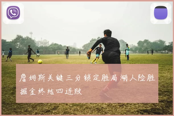 詹姆斯关键三分锁定胜局湖人险胜掘金终结四连败