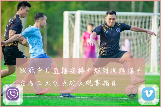 欧冠今日直播安排开球时间转播平台与三大焦点对决观赛指南