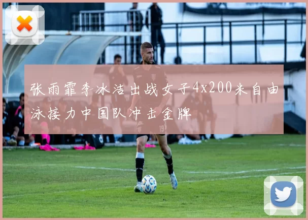 张雨霏李冰洁出战女子4x200米自由泳接力中国队冲击金牌