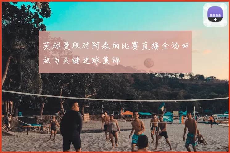 英超曼联对阿森纳比赛直播全场回放与关键进球集锦