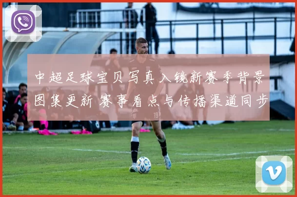 中超足球宝贝写真入镜新赛季背景图集更新 赛事看点与传播渠道同步拓展