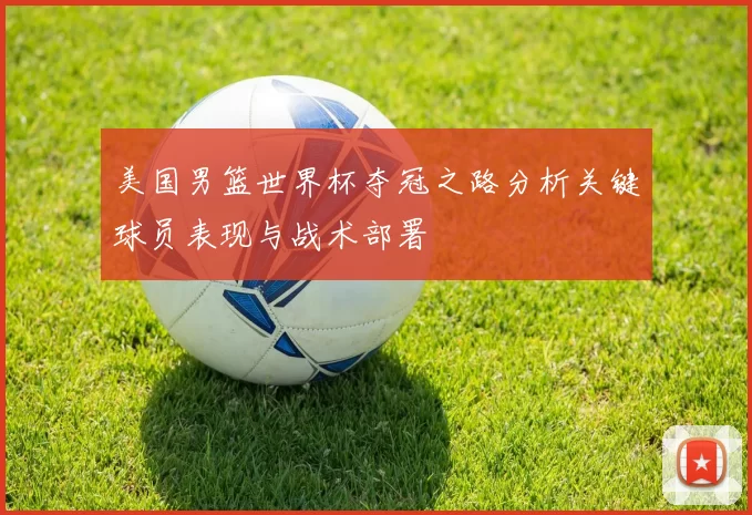 美国男篮世界杯夺冠之路分析关键球员表现与战术部署