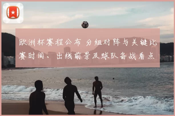 欧洲杯赛程公布 分组对阵与关键比赛时间、出线前景及球队备战看点