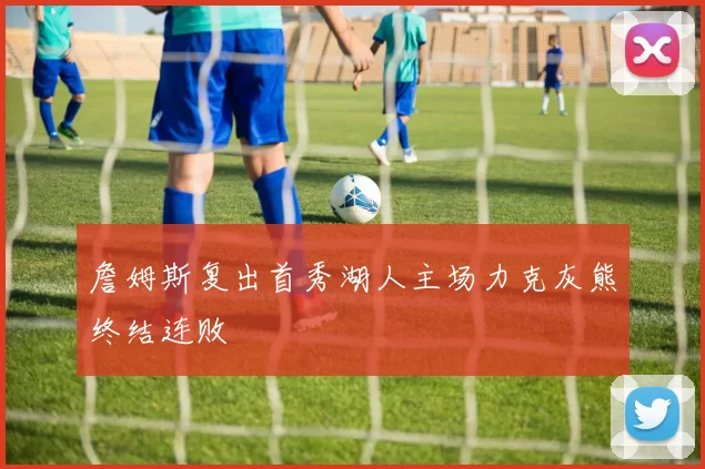 詹姆斯复出首秀湖人主场力克灰熊终结连败