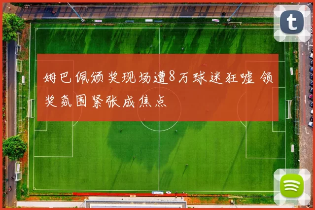 姆巴佩颁奖现场遭8万球迷狂嘘 领奖氛围紧张成焦点