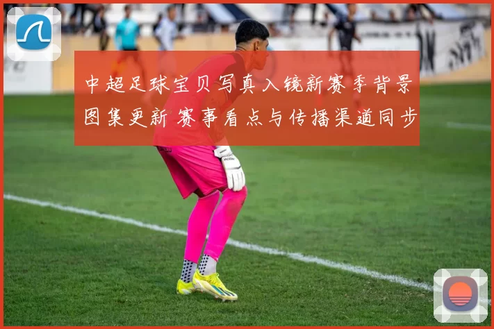 中超足球宝贝写真入镜新赛季背景图集更新 赛事看点与传播渠道同步拓展