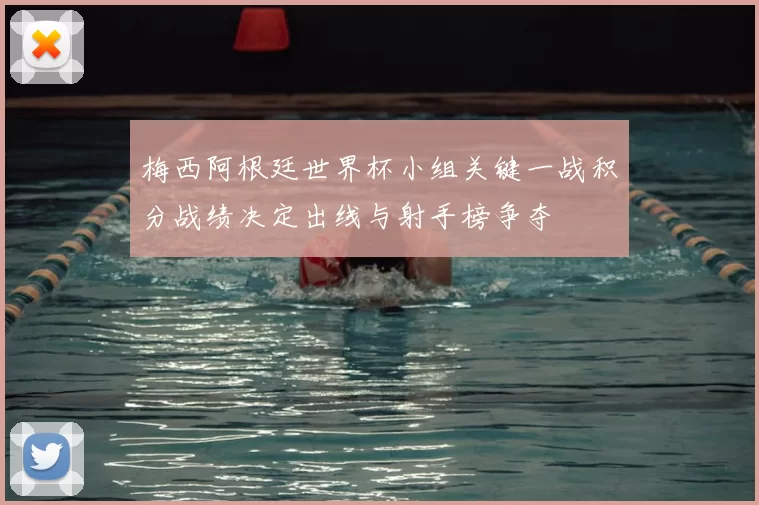 梅西阿根廷世界杯小组关键一战积分战绩决定出线与射手榜争夺