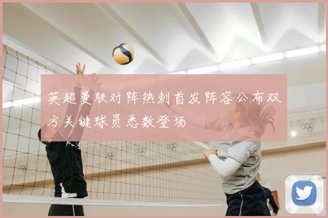 英超曼联对阵热刺首发阵容公布双方关键球员悉数登场