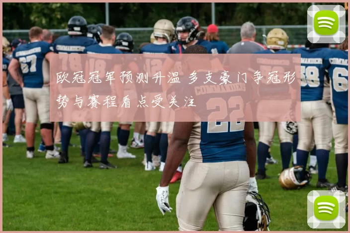 欧冠冠军预测升温 多支豪门争冠形势与赛程看点受关注