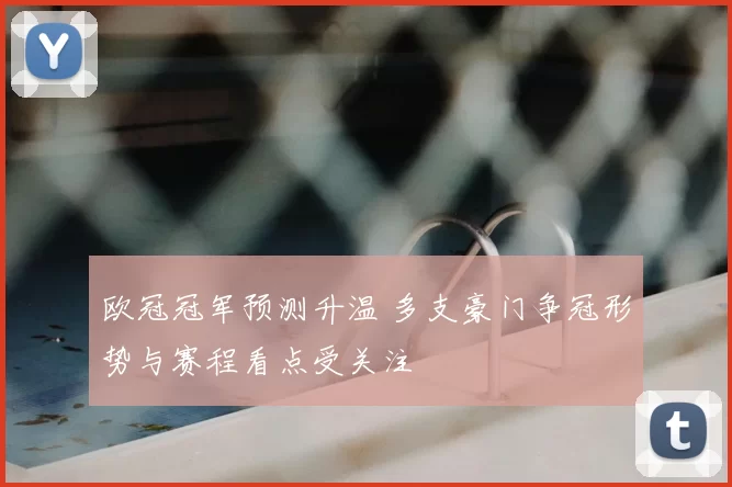 欧冠冠军预测升温 多支豪门争冠形势与赛程看点受关注