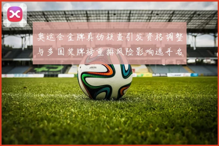 奥运会金牌真伪核查引发资格调整与多国奖牌榜重排风险影响选手名次确认