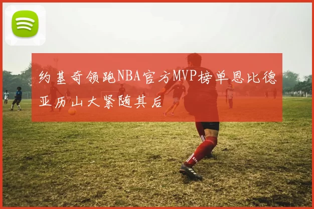 约基奇领跑NBA官方MVP榜单恩比德亚历山大紧随其后