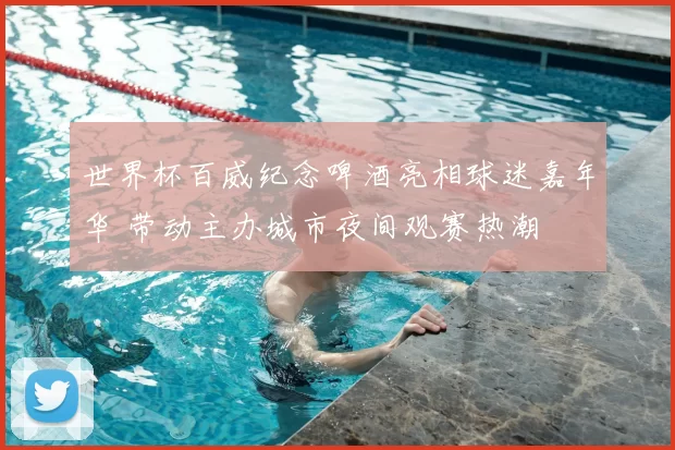 世界杯百威纪念啤酒亮相球迷嘉年华 带动主办城市夜间观赛热潮