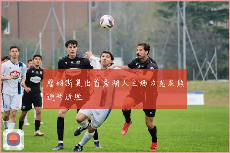 詹姆斯复出首秀湖人主场力克灰熊迎两连胜