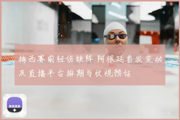梅西赛前轻伤缺阵 阿根廷首发变动及直播平台排期与收视预估