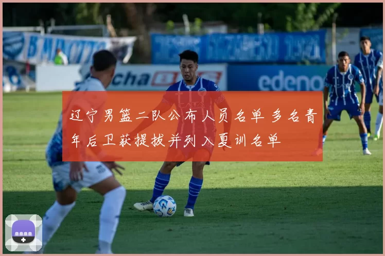 辽宁男篮二队公布人员名单 多名青年后卫获提拔并列入夏训名单