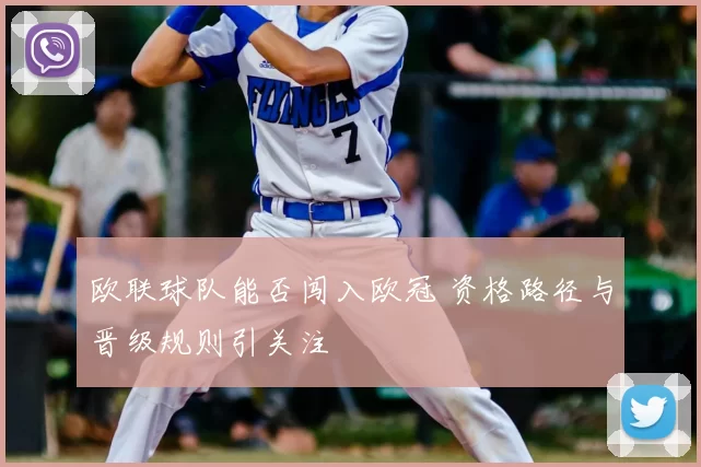 欧联球队能否闯入欧冠 资格路径与晋级规则引关注