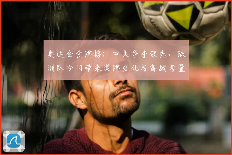 奥运会金牌榜:中美争夺领先,欧洲队冷门带来奖牌分化与备战考量