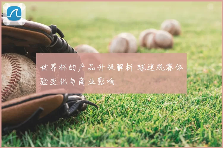 世界杯的产品升级解析 球迷观赛体验变化与商业影响