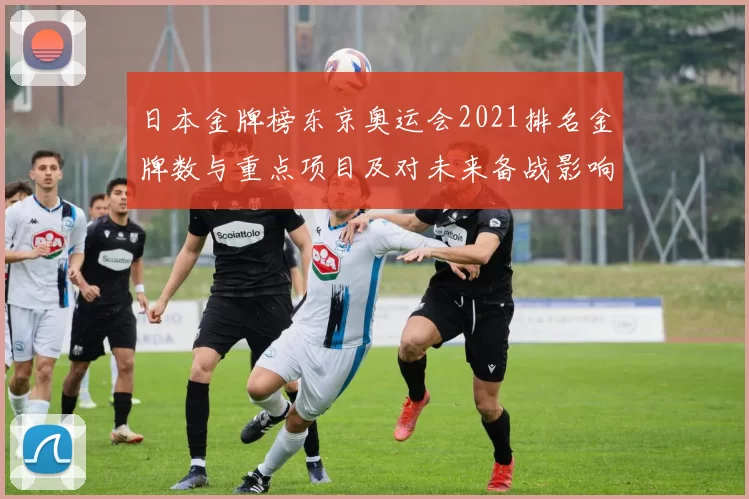 日本金牌榜东京奥运会2021排名金牌数与重点项目及对未来备战影响