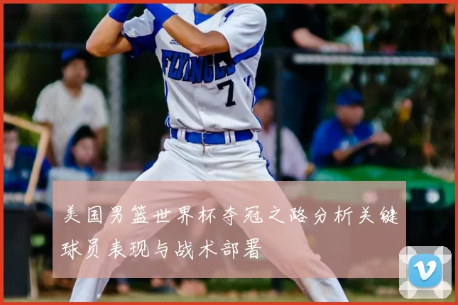 美国男篮世界杯夺冠之路分析关键球员表现与战术部署