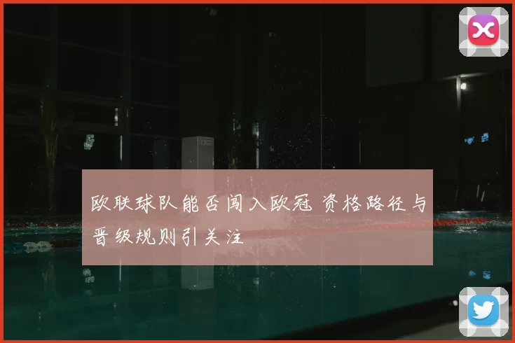 欧联球队能否闯入欧冠 资格路径与晋级规则引关注